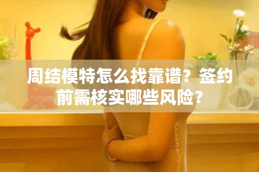 全国周结模特怎么找靠谱？签约前需核实哪些风险？