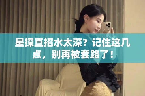 全国星探直招水太深？记住这几点，别再被套路了！